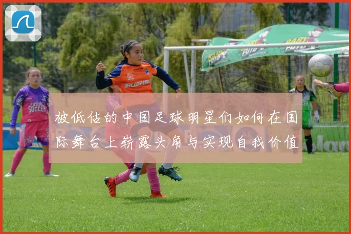被低估的中国足球明星们如何在国际舞台上崭露头角与实现自我价值