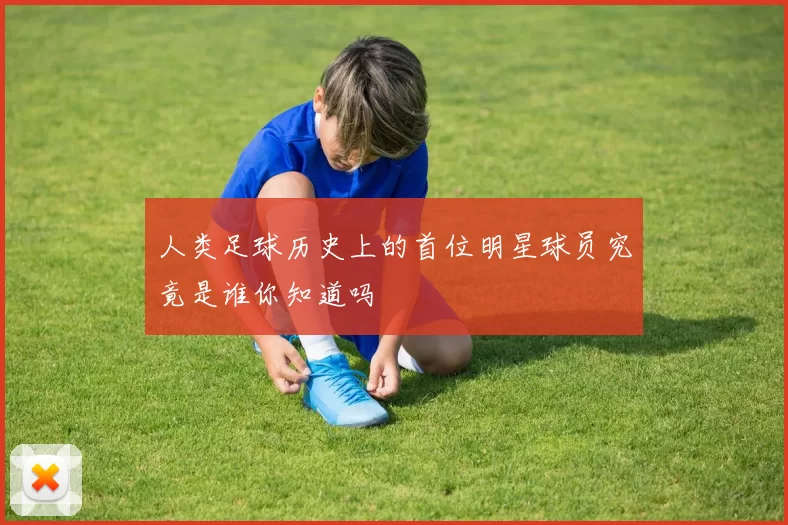 人类足球历史上的首位明星球员究竟是谁你知道吗