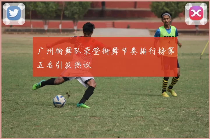 广州街舞队荣登街舞节奏排行榜第五名引发热议