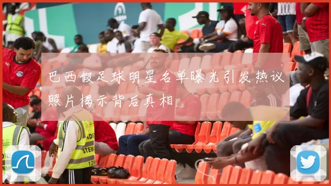 巴西假足球明星名单曝光引发热议照片揭示背后真相