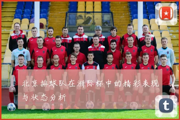 北京排球队在洲际杯中的精彩表现与状态分析