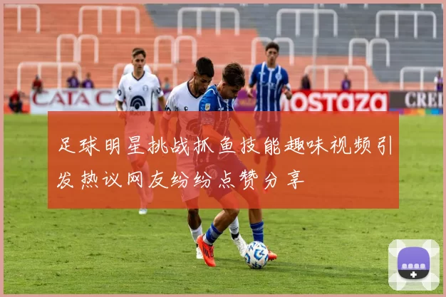 足球明星挑战抓鱼技能趣味视频引发热议网友纷纷点赞分享