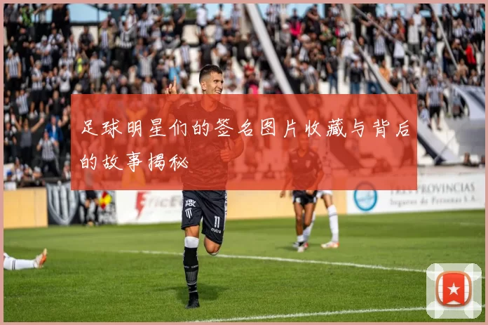 足球明星们的签名图片收藏与背后的故事揭秘