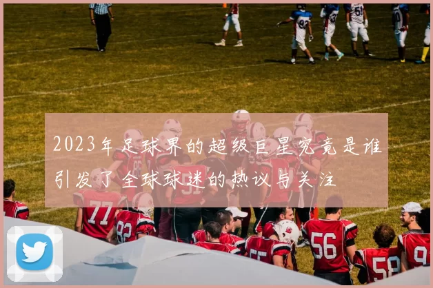 2023年足球界的超级巨星究竟是谁引发了全球球迷的热议与关注