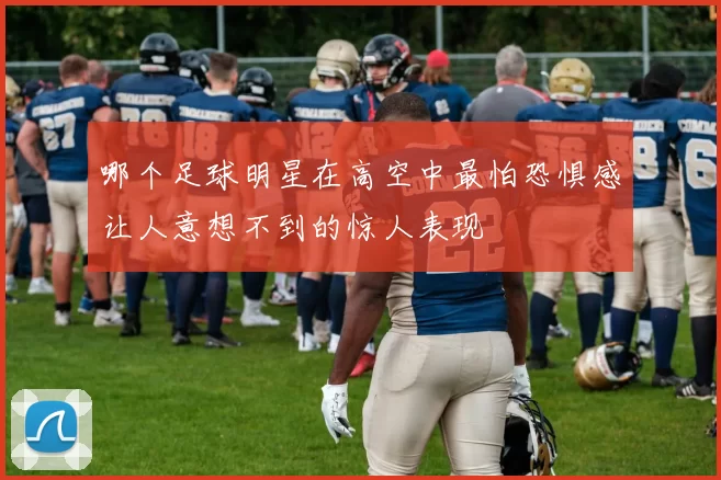 哪个足球明星在高空中最怕恐惧感让人意想不到的惊人表现