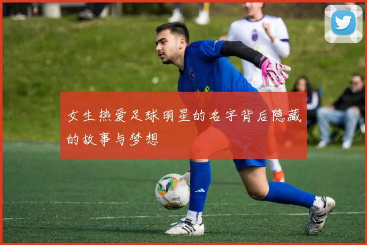 女生热爱足球明星的名字背后隐藏的故事与梦想