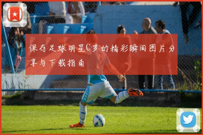 保存足球明星C罗的精彩瞬间图片分享与下载指南