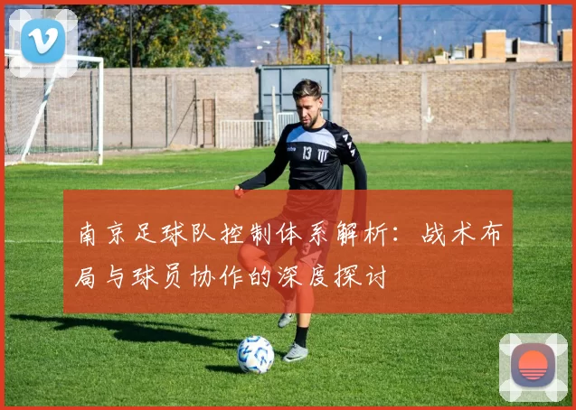 南京足球队控制体系解析：战术布局与球员协作的深度探讨