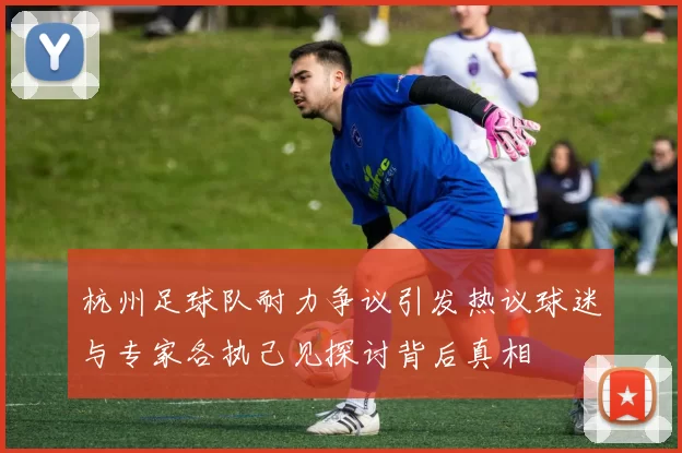 杭州足球队耐力争议引发热议球迷与专家各执己见探讨背后真相