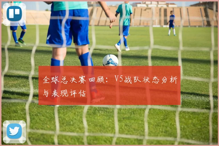 全球总决赛回顾：V5战队状态分析与表现评估