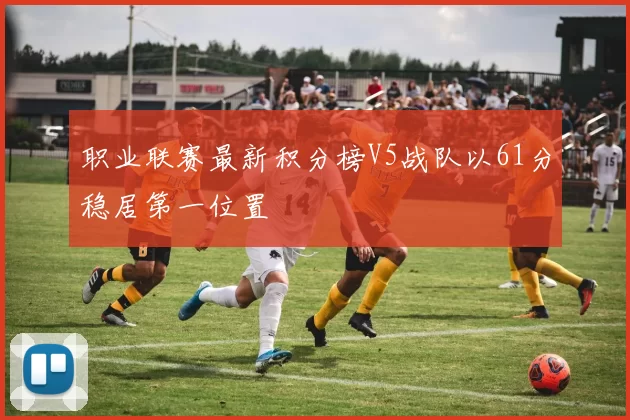 职业联赛最新积分榜V5战队以61分稳居第一位置