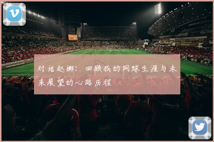 对话赵娜：回顾我的网球生涯与未来展望的心路历程