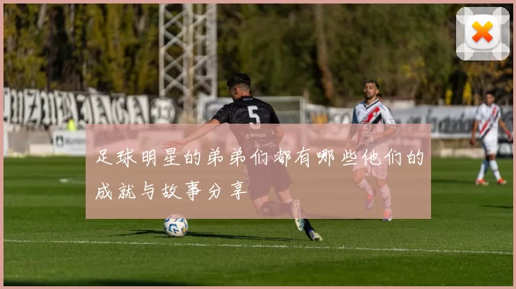 足球明星的弟弟们都有哪些他们的成就与故事分享